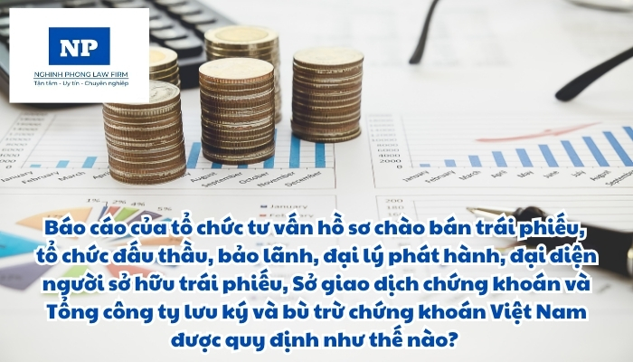 Báo cáo của tổ chức tư vấn hồ sơ chào bán trái phiếu, tổ chức đấu thầu, bảo lãnh, đại lý phát hành, đại diện người sở hữu trái phiếu, Sở giao dịch chứng khoán và Tổng công ty lưu ký và bù trừ chứng khoán Việt Nam được quy định như thế nào?