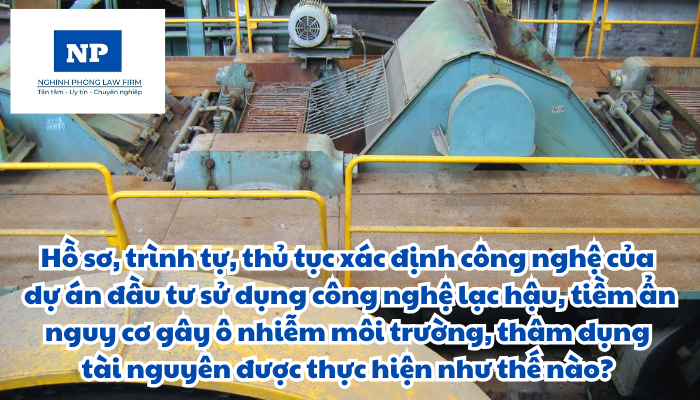 Dự án đầu tư có sử dụng công nghệ là gì?  Hồ sơ, trình tự, thủ tục xác định công nghệ của dự án đầu tư sử dụng công nghệ lạc hậu, tiềm ẩn nguy cơ gây ô nhiễm môi trường, thâm dụng tài nguyên được thực hiện như thế nào?