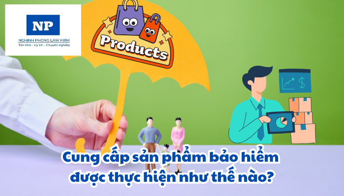 Cung cấp sản phẩm bảo hiểm được thực hiện như thế nào?