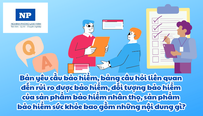Bản yêu cầu bảo hiểm, bảng câu hỏi liên quan đến rủi ro được bảo hiểm, đối tượng bảo hiểm của sản phẩm bảo hiểm nhân thọ, sản phẩm bảo hiểm sức khỏe bao gồm những nội dung gì?