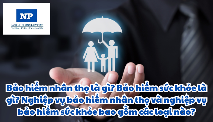Bảo hiểm nhân thọ là gì? Bảo hiểm sức khỏe là gì? Nghiệp vụ bảo hiểm nhân thọ và nghiệp vụ bảo hiểm sức khỏe bao gồm các loại nào?