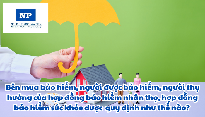 Bên mua bảo hiểm, người được bảo hiểm, người thụ hưởng của hợp đồng bảo hiểm nhân thọ, hợp đồng bảo hiểm sức khỏe được quy định như thế nào?