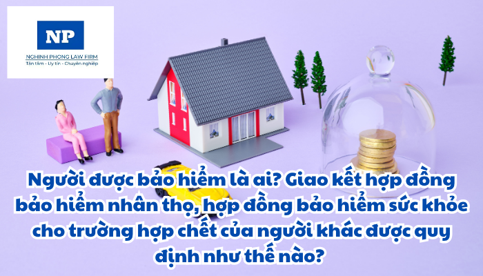Người được bảo hiểm là ai? Giao kết hợp đồng bảo hiểm nhân thọ, hợp đồng bảo hiểm sức khỏe cho trường hợp chết của người khác được quy định như thế nào?