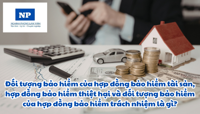 Hợp đồng bảo hiểm tài sản là gì? Hợp đồng bảo hiểm thiệt hại là gì? Hợp đồng bảo hiểm trách nhiệm là gì? Đối tượng bảo hiểm của hợp đồng bảo hiểm tài sản, hợp đồng bảo hiểm thiệt hại và đối tượng bảo hiểm của hợp đồng bảo hiểm trách nhiệm là gì?