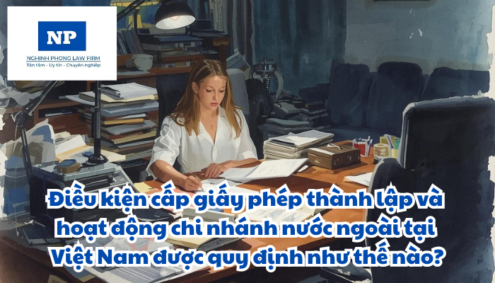 Điều kiện cấp giấy phép thành lập và hoạt động chi nhánh nước ngoài tại Việt Nam được quy định như thế nào?