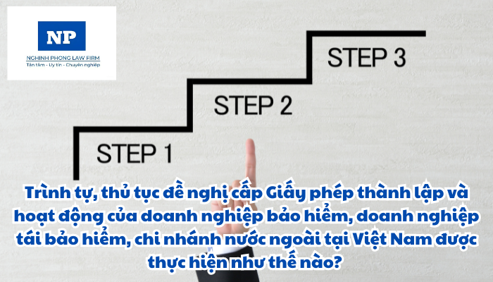 Trình tự, thủ tục đề nghị cấp Giấy phép thành lập và hoạt động của doanh nghiệp bảo hiểm, doanh nghiệp tái bảo hiểm, chi nhánh nước ngoài tại Việt Nam được thực hiện như thế nào?