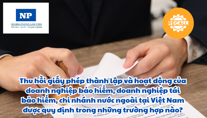 Thu hồi giấy phép thành lập và hoạt động của doanh nghiệp bảo hiểm, doanh nghiệp tái bảo hiểm, chi nhánh nước ngoài tại Việt Nam được quy định trong những trường hợp nào? Thủ tục thu hồi Giấy phép thành lập và hoạt động được thực hiện ra sao?