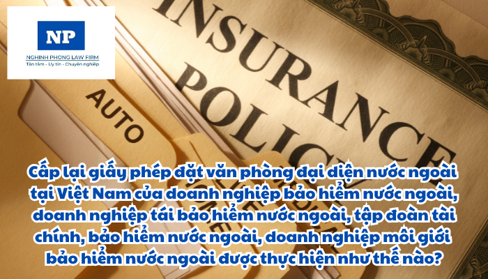 Cấp lại giấy phép đặt văn phòng đại diện nước ngoài tại Việt Nam của doanh nghiệp bảo hiểm nước ngoài, doanh nghiệp tái bảo hiểm nước ngoài, tập đoàn tài chính, bảo hiểm nước ngoài, doanh nghiệp môi giới bảo hiểm nước ngoài được thực hiện như thế nào?