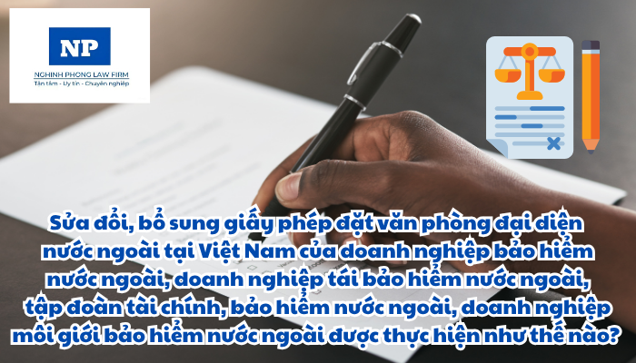 Sửa đổi, bổ sung giấy phép đặt văn phòng đại diện nước ngoài tại Việt Nam của doanh nghiệp bảo hiểm nước ngoài, doanh nghiệp tái bảo hiểm nước ngoài, tập đoàn tài chính, bảo hiểm nước ngoài, doanh nghiệp môi giới bảo hiểm nước ngoài được thực hiện như thế nào?