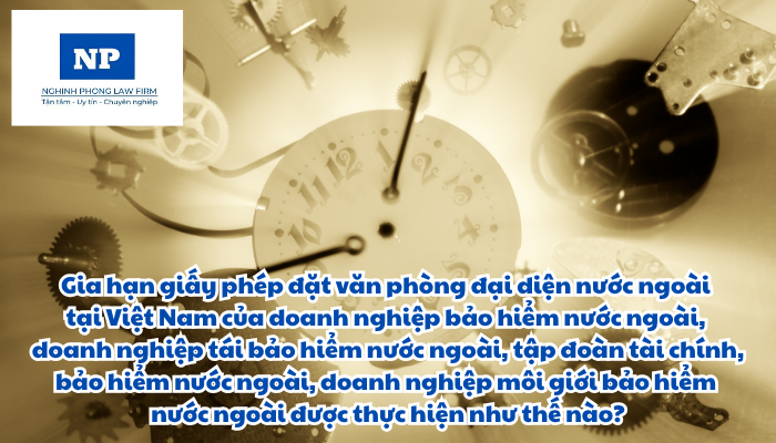 Gia hạn giấy phép đặt văn phòng đại diện nước ngoài tại Việt Nam của doanh nghiệp bảo hiểm nước ngoài, doanh nghiệp tái bảo hiểm nước ngoài, tập đoàn tài chính, bảo hiểm nước ngoài, doanh nghiệp môi giới bảo hiểm nước ngoài được thực hiện như thế nào?