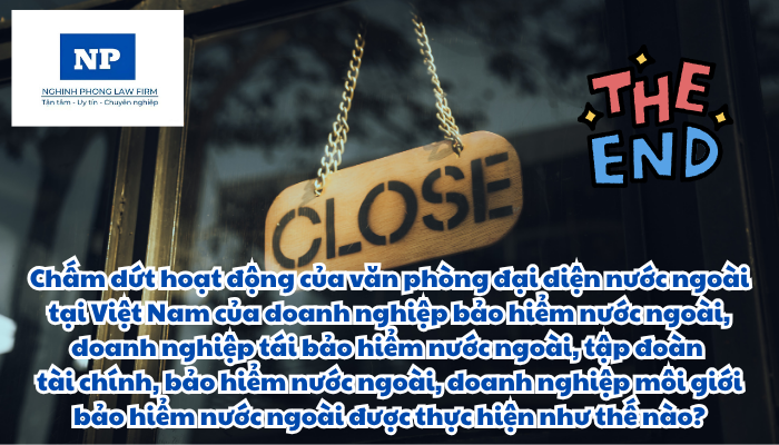 Chấm dứt hoạt động của văn phòng đại diện nước ngoài tại Việt Nam của doanh nghiệp bảo hiểm nước ngoài, doanh nghiệp tái bảo hiểm nước ngoài, tập đoàn tài chính, bảo hiểm nước ngoài, doanh nghiệp môi giới bảo hiểm nước ngoài được thực hiện như thế nào?
