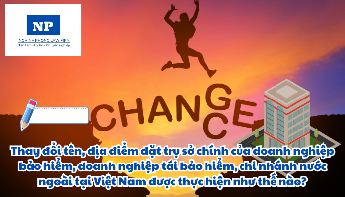 Thay đổi tên, địa điểm đặt trụ sở chính của doanh nghiệp bảo hiểm, doanh nghiệp tái bảo hiểm, chi nhánh nước ngoài tại Việt Nam được thực hiện như thế nào?