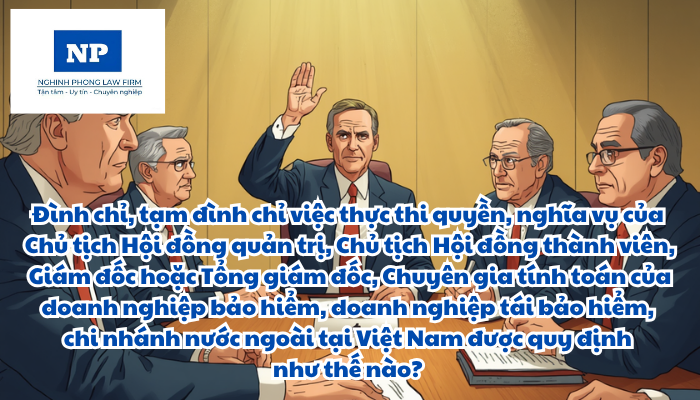 Đình chỉ, tạm đình chỉ việc thực thi quyền, nghĩa vụ của Chủ tịch Hội đồng quản trị, Chủ tịch Hội đồng thành viên, Giám đốc hoặc Tổng giám đốc, Chuyên gia tính toán của doanh nghiệp bảo hiểm, doanh nghiệp tái bảo hiểm, chi nhánh nước ngoài tại Việt Nam được quy định như thế nào? Thủ tục đình chỉ, tạm đình chỉ việc thực thi quyền, nghĩa vụ của Chủ tịch Hội đồng quản trị, Chủ tịch Hội đồng thành viên, Giám đốc hoặc Tổng Giám đốc, Chuyên gia tính toán được thực hiện ra sao?