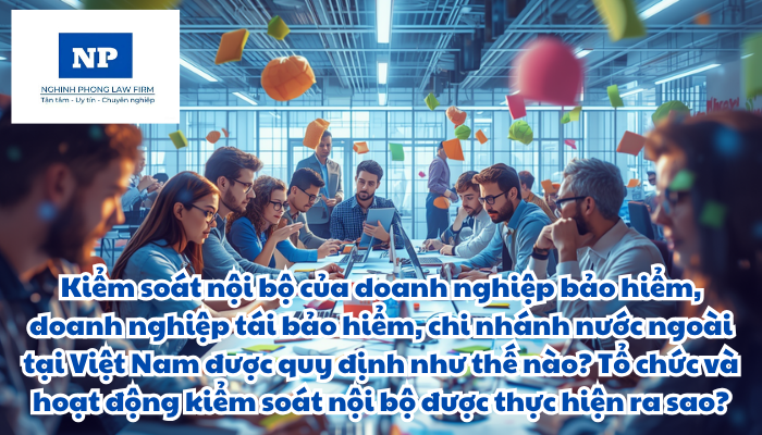 Kiểm soát nội bộ của doanh nghiệp bảo hiểm, doanh nghiệp tái bảo hiểm, chi nhánh nước ngoài tại Việt Nam được quy định như thế nào? Tổ chức và hoạt động kiểm soát nội bộ được thực hiện ra sao?