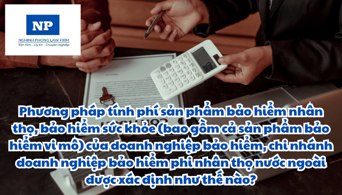 Phương pháp tính phí sản phẩm bảo hiểm nhân thọ, bảo hiểm sức khỏe (bao gồm cả sản phẩm bảo hiểm vi mô) của doanh nghiệp bảo hiểm, chi nhánh doanh nghiệp bảo hiểm phi nhân thọ nước ngoài được xác định như thế nào?