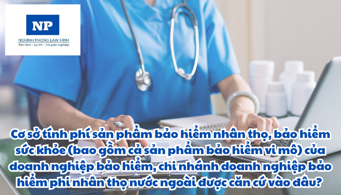 Cơ sở tính phí sản phẩm bảo hiểm nhân thọ, bảo hiểm sức khỏe (bao gồm cả sản phẩm bảo hiểm vi mô) của doanh nghiệp bảo hiểm, chi nhánh doanh nghiệp bảo hiểm phi nhân thọ nước ngoài được căn cứ vào đâu?