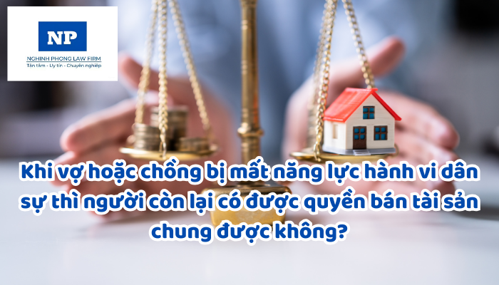 Khi vợ hoặc chồng bị mất năng lực hành vi dân sự thì người còn lại có được quyền bán tài sản chung được không?