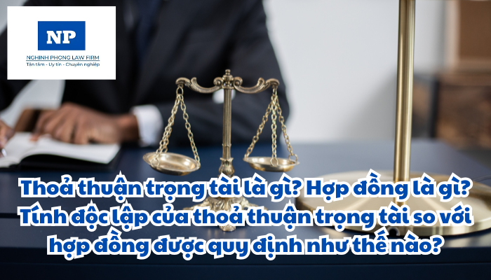 Thoả thuận trọng tài là gì? Hợp đồng là gì? Tính độc lập của thoả thuận trọng tài so với hợp đồng được quy định như thế nào?