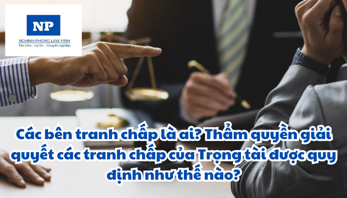 Các bên tranh chấp là ai? Thẩm quyền giải quyết các tranh chấp của Trọng tài được quy định như thế nào?