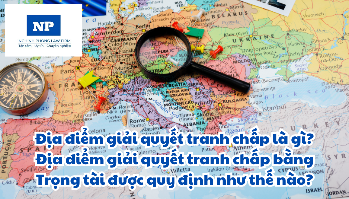 Địa điểm giải quyết tranh chấp là gì? Địa điểm giải quyết tranh chấp bằng Trọng tài được quy định như thế nào?