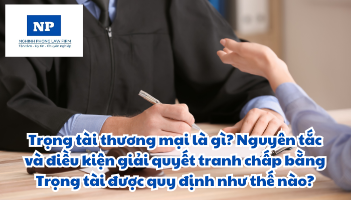 Trọng tài thương mại là gì? Nguyên tắc và điều kiện giải quyết tranh chấp bằng Trọng tài được quy định như thế nào?