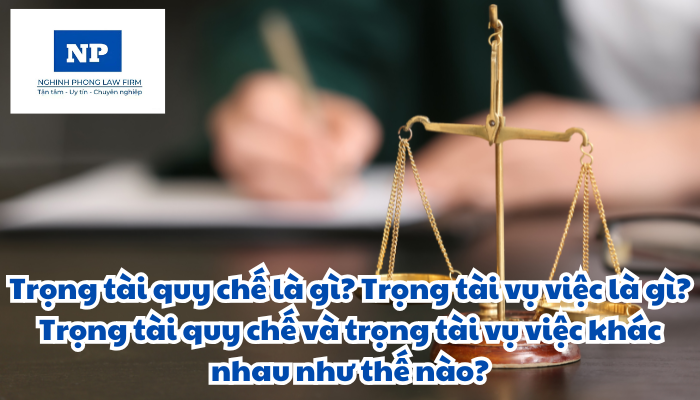 Trọng tài quy chế là gì? Trọng tài vụ việc là gì? Trọng tài quy chế và trọng tài vụ việc khác nhau như thế nào?