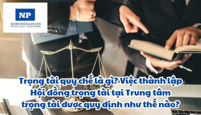 Trọng tài quy chế là gì? Việc thành lập Hội đồng trọng tài tại Trung tâm trọng tài được quy định như thế nào?