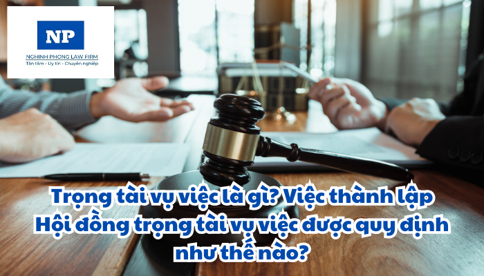 Trọng tài vụ việc là gì? Việc thành lập Hội đồng trọng tài vụ việc được quy định như thế nào?
