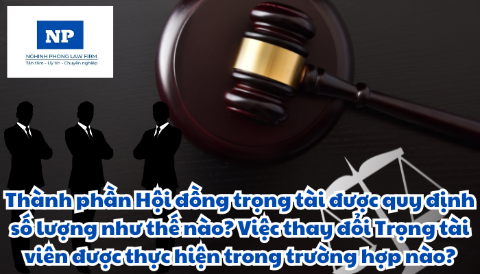 Thành phần Hội đồng trọng tài được quy định số lượng như thế nào? Việc thay đổi Trọng tài viên được thực hiện trong trường hợp nào?