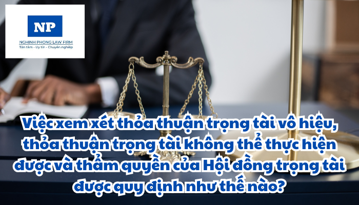Việc xem xét thỏa thuận trọng tài vô hiệu, thỏa thuận trọng tài không thể thực hiện được và thẩm quyền của Hội đồng trọng tài được quy định như thế nào?