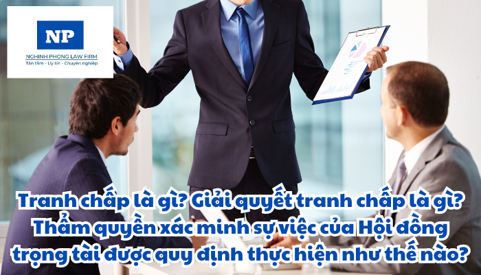 Tranh chấp là gì? Giải quyết tranh chấp là gì? Thẩm quyền xác minh sự việc của Hội đồng trọng tài được quy định thực hiện như thế nào?