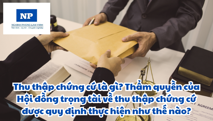 Thu thập chứng cứ là gì? Thẩm quyền của Hội đồng trọng tài về thu thập chứng cứ được quy định thực hiện như thế nào?