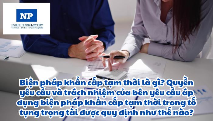 Biện pháp khẩn cấp tạm thời là gì? Quyền yêu cầu và trách nhiệm của bên yêu cầu áp dụng biện pháp khẩn cấp tạm thời trong tố tụng trọng tài được quy định như thế nào?