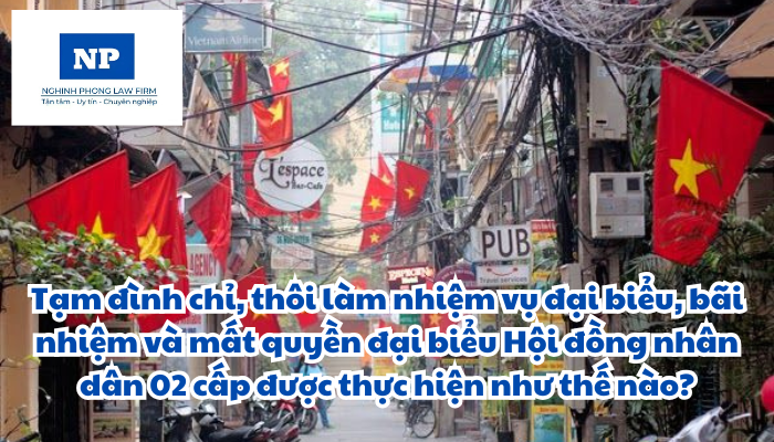 Tạm đình chỉ, thôi làm nhiệm vụ đại biểu, bãi nhiệm và mất quyền đại biểu Hội đồng nhân dân 02 cấp được thực hiện như thế nào?