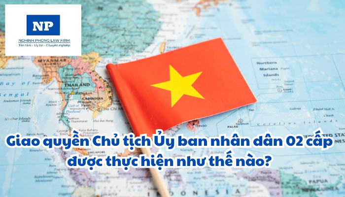 Giao quyền Chủ tịch Ủy ban nhân dân 02 cấp được thực hiện như thế nào?