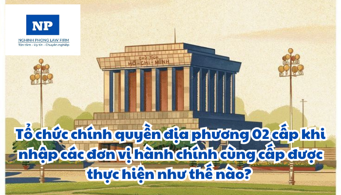Tổ chức chính quyền địa phương 02 cấp khi nhập các đơn vị hành chính cùng cấp được thực hiện như thế nào?