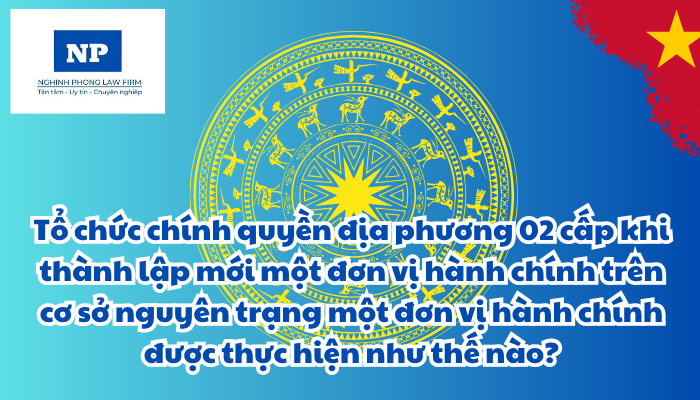 Tổ chức chính quyền địa phương 02 cấp khi thành lập mới một đơn vị hành chính trên cơ sở nguyên trạng một đơn vị hành chính được thực hiện như thế nào?
