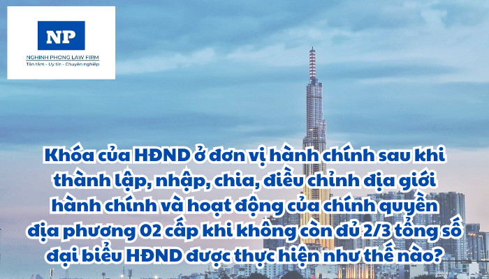 Khóa của Hội đồng nhân dân ở đơn vị hành chính sau khi thành lập, nhập, chia, điều chỉnh địa giới hành chính và hoạt động của chính quyền địa phương 02 cấp khi không còn đủ hai phần ba tổng số đại biểu Hội đồng nhân dân được xác định và thực hiện như thế nào?