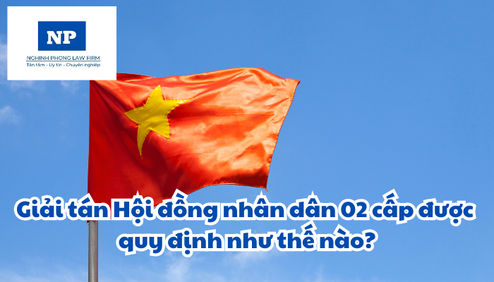 Giải tán Hội đồng nhân dân 02 cấp được quy định như thế nào?