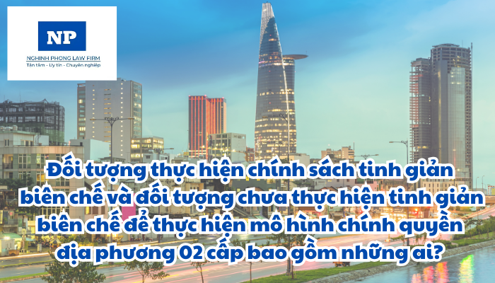 Đối tượng thực hiện chính sách tinh giản biên chế và đối tượng chưa thực hiện tinh giản biên chế để thực hiện mô hình chính quyền địa phương 02 cấp bao gồm những ai?