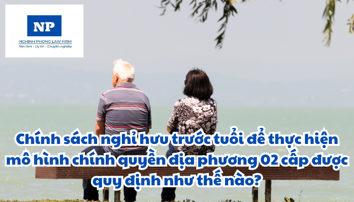 Chính sách nghỉ hưu trước tuổi để thực hiện mô hình chính quyền địa phương 02 cấp được quy định như thế nào?