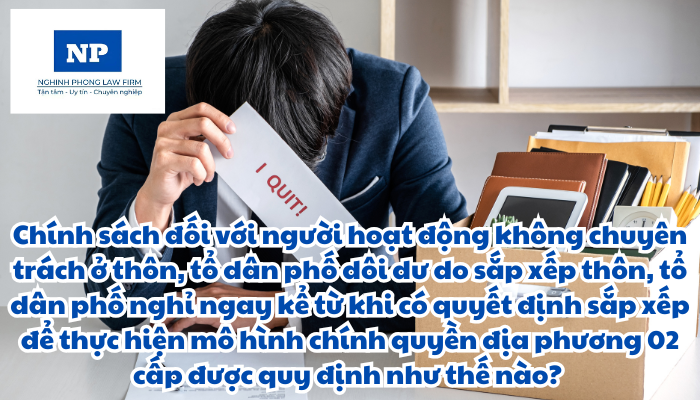 Chính sách đối với người hoạt động không chuyên trách ở thôn, tổ dân phố dôi dư do sắp xếp thôn, tổ dân phố nghỉ ngay kể từ khi có quyết định sắp xếp của cấp có thẩm quyền để thực hiện mô hình chính quyền địa phương 02 cấp được quy định như thế nào?