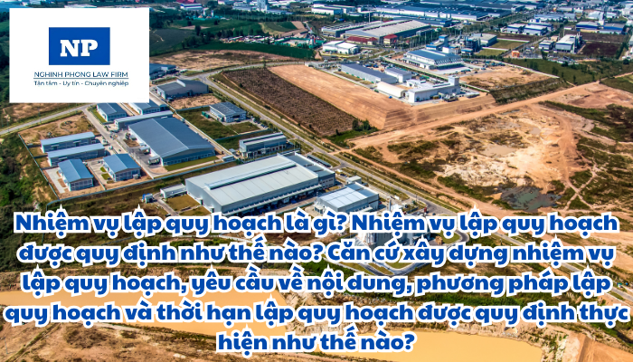 Nhiệm vụ lập quy hoạch là gì? Nhiệm vụ lập quy hoạch được quy định như thế nào? Căn cứ xây dựng nhiệm vụ lập quy hoạch, yêu cầu về nội dung, phương pháp lập quy hoạch và thời hạn lập quy hoạch được quy định thực hiện như thế nào?