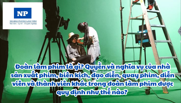 Đoàn làm phim là gì? Quyền và nghĩa vụ của nhà sản xuất phim, biên kịch, đạo diễn, quay phim, diễn viên và thành viên khác trong đoàn làm phim được quy định như thế nào?