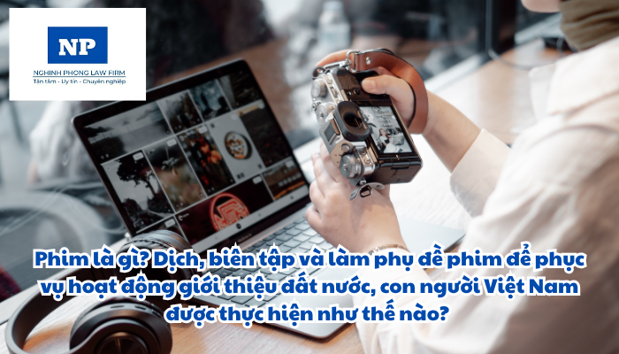 Phim là gì? Dịch, biên tập và làm phụ đề phim để phục vụ hoạt động giới thiệu đất nước, con người Việt Nam được thực hiện như thế nào?