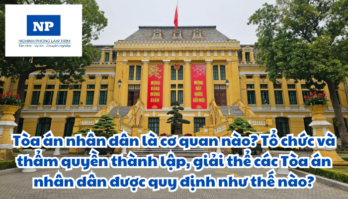 Tòa án nhân dân là cơ quan nào? Tổ chức và thẩm quyền thành lập, giải thể các Tòa án nhân dân được quy định như thế nào?