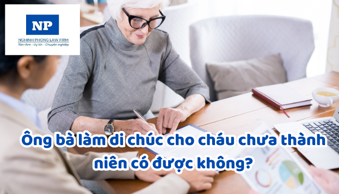 Ông bà làm di chúc cho cháu chưa thành niên có được không?