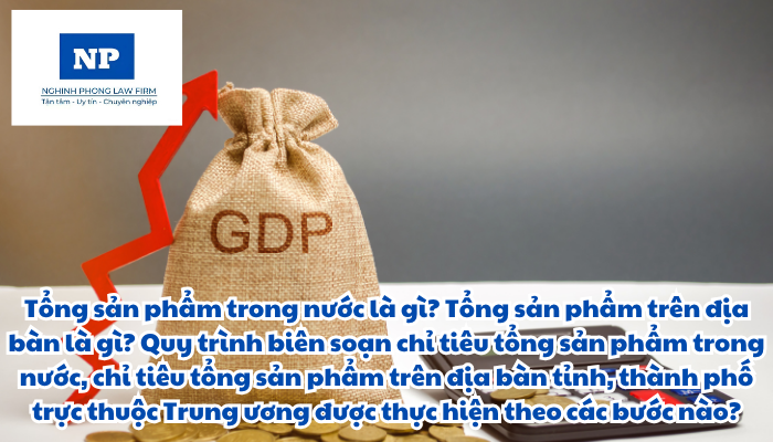 Tổng sản phẩm trong nước là gì? Tổng sản phẩm trên địa bàn là gì? Quy trình biên soạn chỉ tiêu tổng sản phẩm trong nước, chỉ tiêu tổng sản phẩm trên địa bàn tỉnh, thành phố trực thuộc Trung ương được thực hiện theo các bước nào?