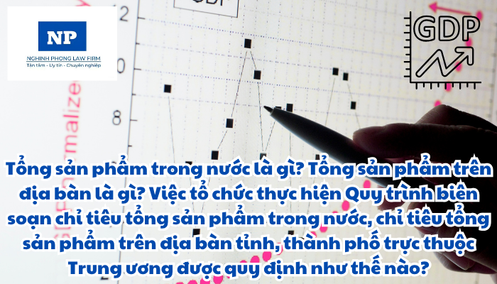 Tổng sản phẩm trong nước là gì? Tổng sản phẩm trên địa bàn là gì? Việc tổ chức thực hiện Quy trình biên soạn chỉ tiêu tổng sản phẩm trong nước, chỉ tiêu tổng sản phẩm trên địa bàn tỉnh, thành phố trực thuộc Trung ương được quy định như thế nào?