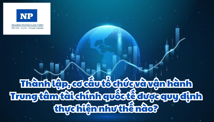 Thành lập, cơ cấu tổ chức và vận hành Trung tâm tài chính quốc tế được quy định thực hiện như thế nào?